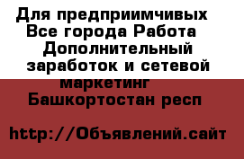 Для предприимчивых - Все города Работа » Дополнительный заработок и сетевой маркетинг   . Башкортостан респ.